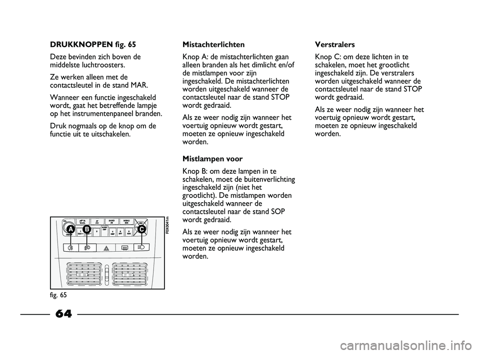 FIAT STRADA 2014  Instructieboek (in Dutch) DRUKKNOPPEN fig. 65
Deze bevinden zich boven de
middelste luchtroosters.
Ze werken alleen met de
contactsleutel in de stand MAR. 
Wanneer een functie ingeschakeld
wordt, gaat het betreffende lampje
op