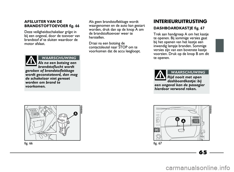 FIAT STRADA 2014  Instructieboek (in Dutch) AFSLUITER VAN DE
BRANDSTOFTOEVOER fig. 66
Deze veiligheidsschakelaar grijpt in
bij een ongeval, door de toevoer van
brandstof af te sluiten waardoor de
motor afslaat. 
fig. 66
F0X0042m
fig. 67
F0X0043