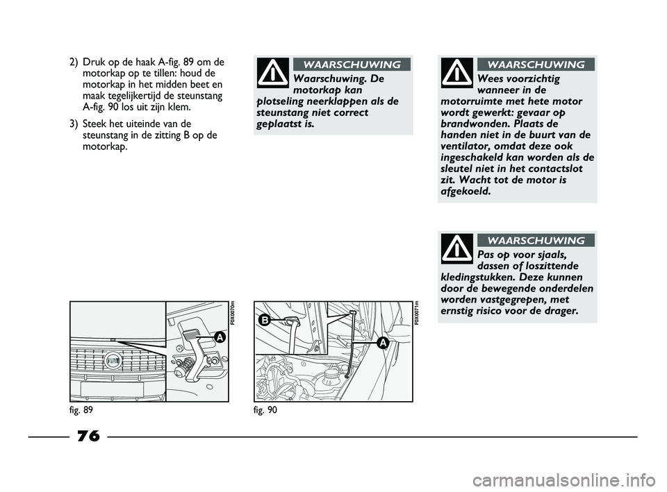 FIAT STRADA 2015 Instructieboek (in Dutch) 2) Druk op de haak A-fig. 89 om de
motorkap op te tillen: houd de
motorkap in het midden beet en
maak tegelijkertijd de steunstang
A-fig. 90 los uit zijn klem.
3) Steek het uiteinde van de
steunstang FIAT STRADA 2015 Instructieboek (in Dutch) 2) Druk op de haak A-fig. 89 om de
motorkap op te tillen: houd de
motorkap in het midden beet en
maak tegelijkertijd de steunstang
A-fig. 90 los uit zijn klem.
3) Steek het uiteinde van de
steunstang
