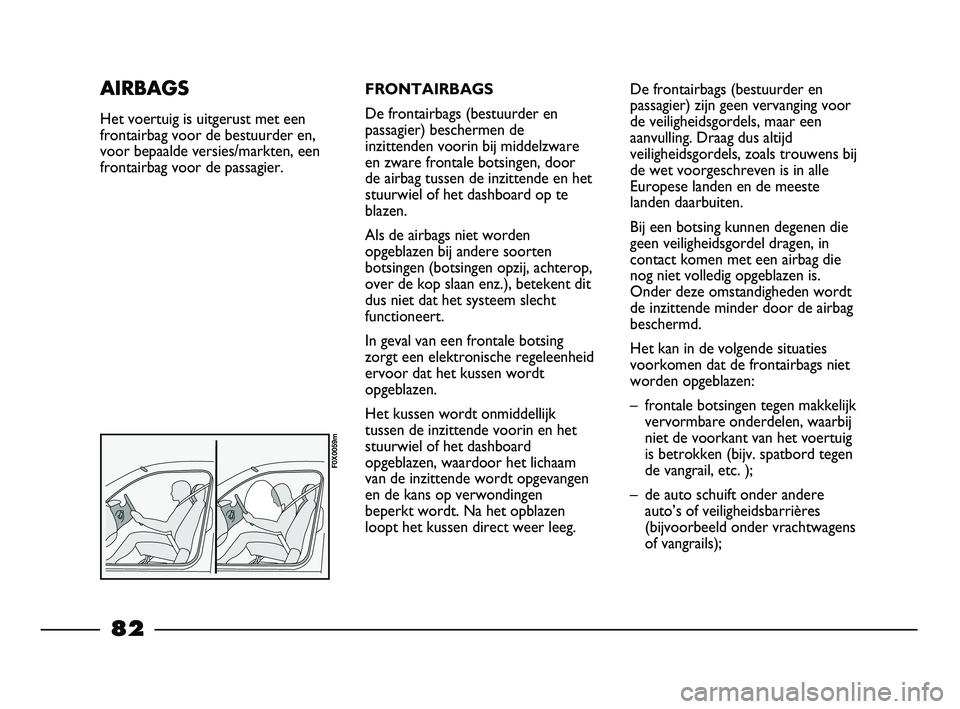 FIAT STRADA 2013  Instructieboek (in Dutch) FRONTAIRBAGS
De frontairbags (bestuurder en
passagier) beschermen de
inzittenden voorin bij middelzware
en zware frontale botsingen, door
de airbag tussen de inzittende en het
stuurwiel of het dashboa
