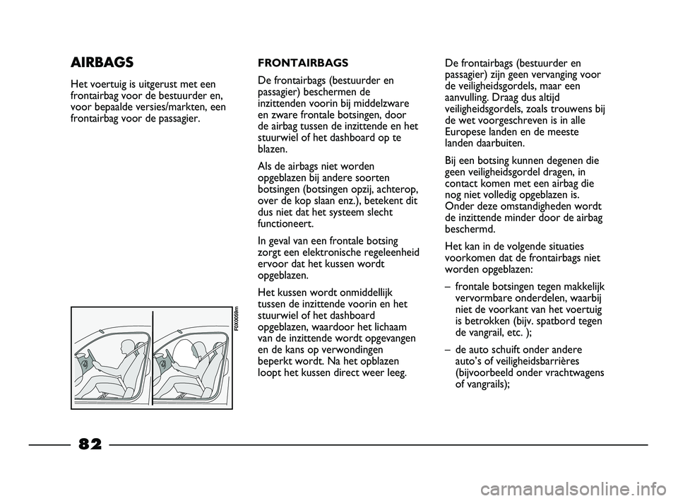 FIAT STRADA 2014 Instructieboek (in Dutch) FRONTAIRBAGS
De frontairbags (bestuurder en
passagier) beschermen de
inzittenden voorin bij middelzware
en zware frontale botsingen, door
de airbag tussen de inzittende en het
stuurwiel of het dashboa FIAT STRADA 2014 Instructieboek (in Dutch) FRONTAIRBAGS
De frontairbags (bestuurder en
passagier) beschermen de
inzittenden voorin bij middelzware
en zware frontale botsingen, door
de airbag tussen de inzittende en het
stuurwiel of het dashboa
