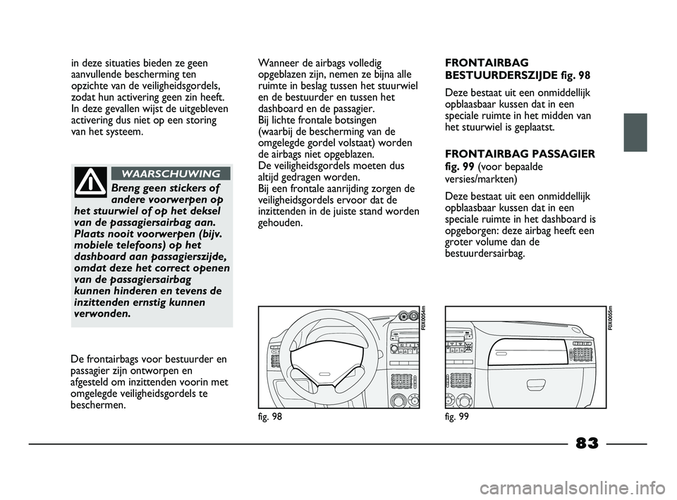 FIAT STRADA 2013  Instructieboek (in Dutch) in deze situaties bieden ze geen
aanvullende bescherming ten
opzichte van de veiligheidsgordels,
zodat hun activering geen zin heeft. 
In deze gevallen wijst de uitgebleven
activering dus niet op een 