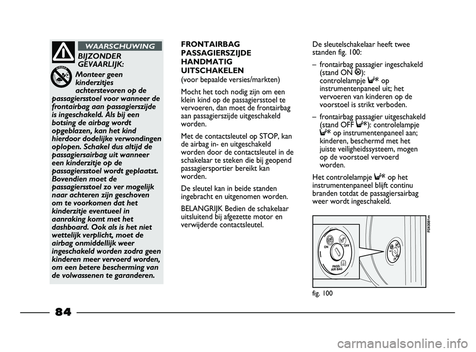 FIAT STRADA 2013  Instructieboek (in Dutch) fig. 100
F0X0081m
BIJZONDER
GEVAARLIJK:
Monteer geen
kinderzitjes
achterstevoren op de
passagiersstoel voor wanneer de
frontairbag aan passagierszijde
is ingeschakeld. Als bij een
botsing de airbag wo