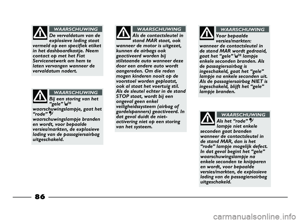 FIAT STRADA 2013  Instructieboek (in Dutch) 86
Als de contactsleutel in
stand MAR staat, ook
wanneer de motor is uitgezet,
kunnen de airbags ook
geactiveerd worden bij
stilstaande auto wanneer deze
door een andere auto wordt
aangereden. Om die 