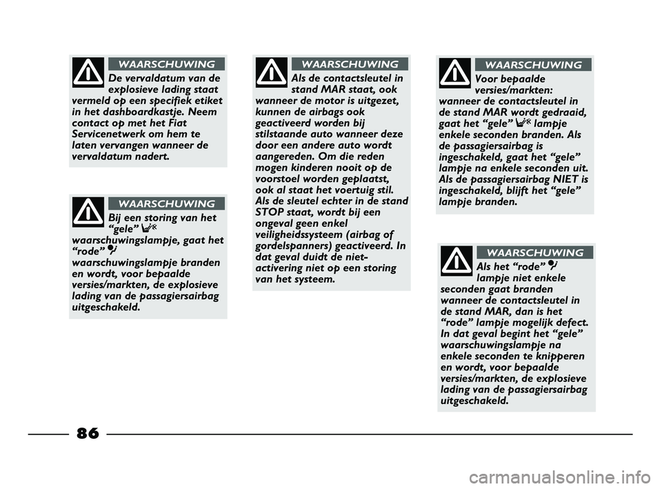 FIAT STRADA 2014 Instructieboek (in Dutch) 86
Als de contactsleutel in
stand MAR staat, ook
wanneer de motor is uitgezet,
kunnen de airbags ook
geactiveerd worden bij
stilstaande auto wanneer deze
door een andere auto wordt
aangereden. Om die FIAT STRADA 2014 Instructieboek (in Dutch) 86
Als de contactsleutel in
stand MAR staat, ook
wanneer de motor is uitgezet,
kunnen de airbags ook
geactiveerd worden bij
stilstaande auto wanneer deze
door een andere auto wordt
aangereden. Om die