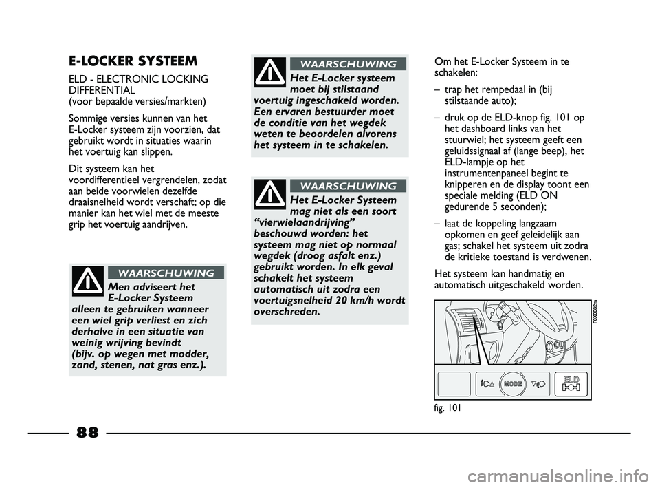FIAT STRADA 2014  Instructieboek (in Dutch) E-LOCKER SYSTEEM
ELD - ELECTRONIC LOCKING
DIFFERENTIAL
(voor bepaalde versies/markten)
Sommige versies kunnen van het 
E-Locker systeem zijn voorzien, dat
gebruikt wordt in situaties waarin
het voertu