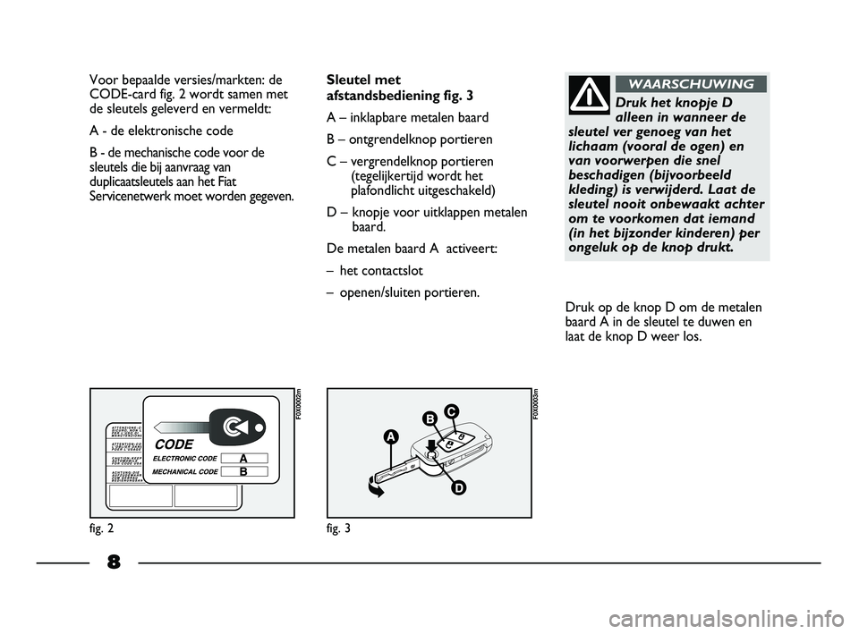 FIAT STRADA 2013  Instructieboek (in Dutch) 8
Voor bepaalde versies/markten: de
CODE-card fig. 2 wordt samen met
de sleutels geleverd en vermeldt:
A - de elektronische code
B - de mechanische code voor de
sleutels die bij aanvraag van
duplicaat