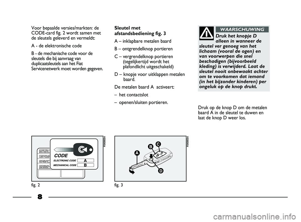 FIAT STRADA 2014 Instructieboek (in Dutch) 8
Voor bepaalde versies/markten: de
CODE-card fig. 2 wordt samen met
de sleutels geleverd en vermeldt:
A - de elektronische code
B - de mechanische code voor de
sleutels die bij aanvraag van
duplicaat FIAT STRADA 2014 Instructieboek (in Dutch) 8
Voor bepaalde versies/markten: de
CODE-card fig. 2 wordt samen met
de sleutels geleverd en vermeldt:
A - de elektronische code
B - de mechanische code voor de
sleutels die bij aanvraag van
duplicaat