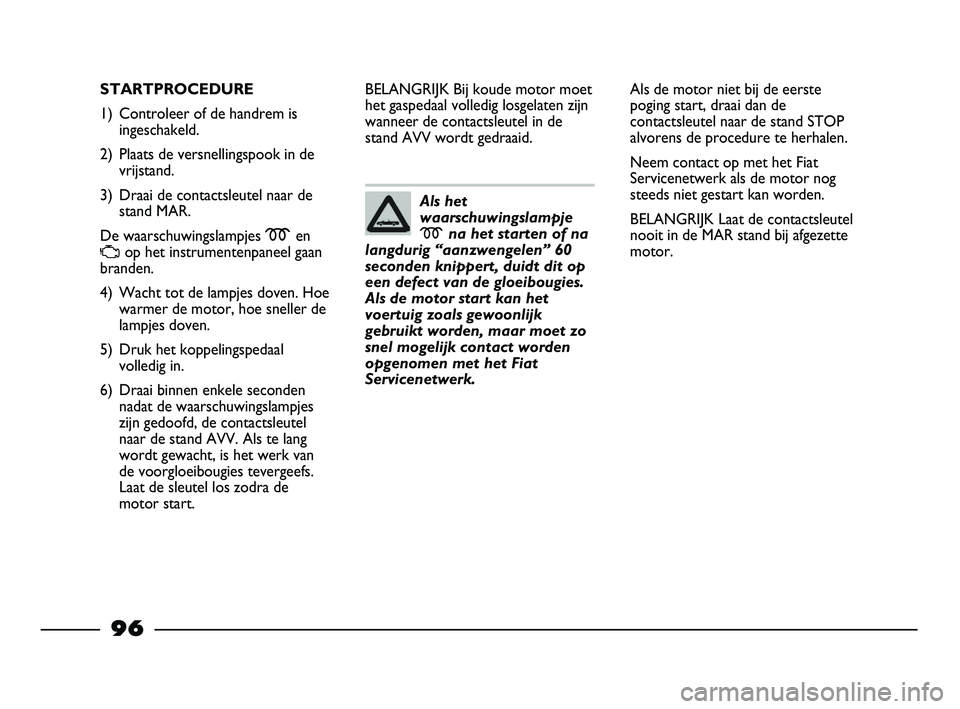 FIAT STRADA 2014  Instructieboek (in Dutch) 96
STARTPROCEDURE
1) Controleer of de handrem is
ingeschakeld.
2) Plaats de versnellingspook in de
vrijstand.
3) Draai de contactsleutel naar de
stand MAR.
De waarschuwingslampjes men
Uop het instrume