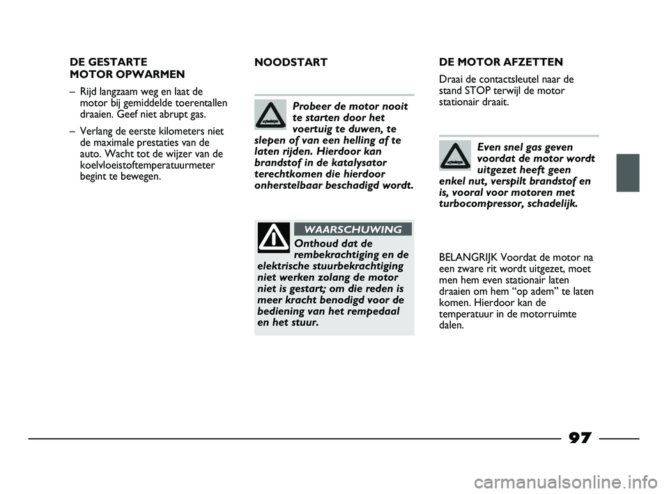 FIAT STRADA 2014  Instructieboek (in Dutch) 97
DE GESTARTE 
MOTOR OPWARMEN
– Rijd langzaam weg en laat de
motor bij gemiddelde toerentallen
draaien. Geef niet abrupt gas.
– Verlang de eerste kilometers niet
de maximale prestaties van de
aut