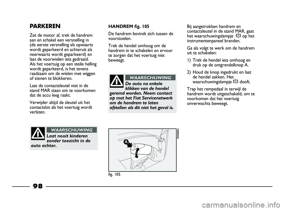 FIAT STRADA 2015 Instructieboek (in Dutch) 98
PARKEREN
Zet de motor af, trek de handrem
aan en schakel een versnelling in
(de eerste versnelling als opwaarts
wordt geparkeerd en achteruit als
neerwaarts wordt geparkeerd) en
laat de voorwielen FIAT STRADA 2015 Instructieboek (in Dutch) 98
PARKEREN
Zet de motor af, trek de handrem
aan en schakel een versnelling in
(de eerste versnelling als opwaarts
wordt geparkeerd en achteruit als
neerwaarts wordt geparkeerd) en
laat de voorwielen