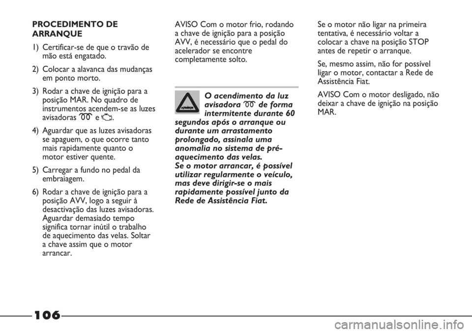 FIAT STRADA 2011  Manual de Uso e Manutenção (in Portuguese) 106
PROCEDIMENTO DE
ARRANQUE
1) Certificar-se de que o travão de
mão está engatado.
2) Colocar a alavanca das mudanças
em ponto morto.
3) Rodar a chave de ignição para a
posição MAR. No quadro