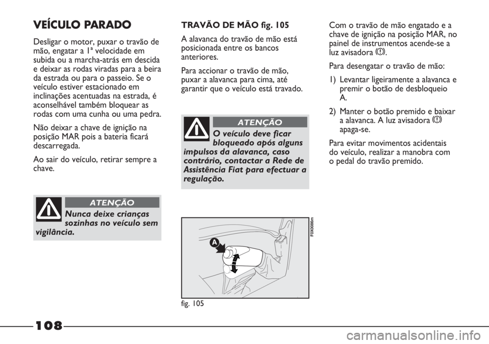 FIAT STRADA 2011  Manual de Uso e Manutenção (in Portuguese) 108
VEÍCULO PARADO
Desligar o motor, puxar o travão de
mão, engatar a 1ª velocidade em
subida ou a marcha-atrás em descida
e deixar as rodas viradas para a beira
da estrada ou para o passeio. Se 