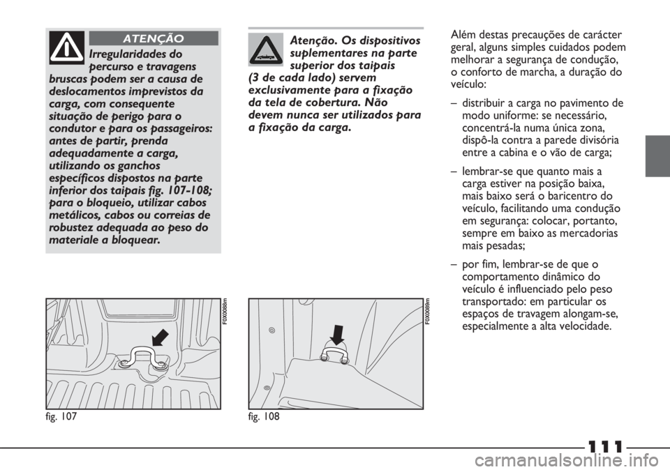 FIAT STRADA 2011  Manual de Uso e Manutenção (in Portuguese) 111
fig. 107
F0X0088m
Irregularidades do
percurso e travagens
bruscas podem ser a causa de
deslocamentos imprevistos da
carga, com consequente
situação de perigo para o
condutor e para os passageiro