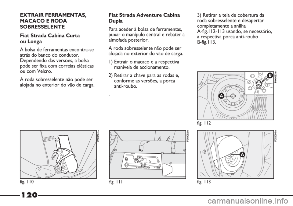 FIAT STRADA 2011  Manual de Uso e Manutenção (in Portuguese) EXTRAIR FERRAMENTAS,
MACACO E RODA
SOBRESSELENTE
Fiat Strada Cabina Curta 
ou Longa
A bolsa de ferramentas encontra-se
atrás do banco do condutor.
Dependendo das versões, a bolsa
pode ser fixa com c