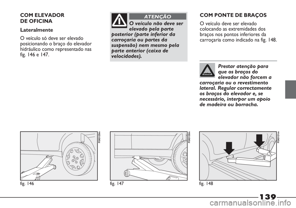 FIAT STRADA 2011  Manual de Uso e Manutenção (in Portuguese) O veículo não deve ser
elevado pela parte
posterior (parte inferior da
carroçaria ou partes da
suspensão) nem mesmo pela
parte anterior (caixa de
velocidades).
ATENÇÃOCOM ELEVADOR 
DE OFICINA
La