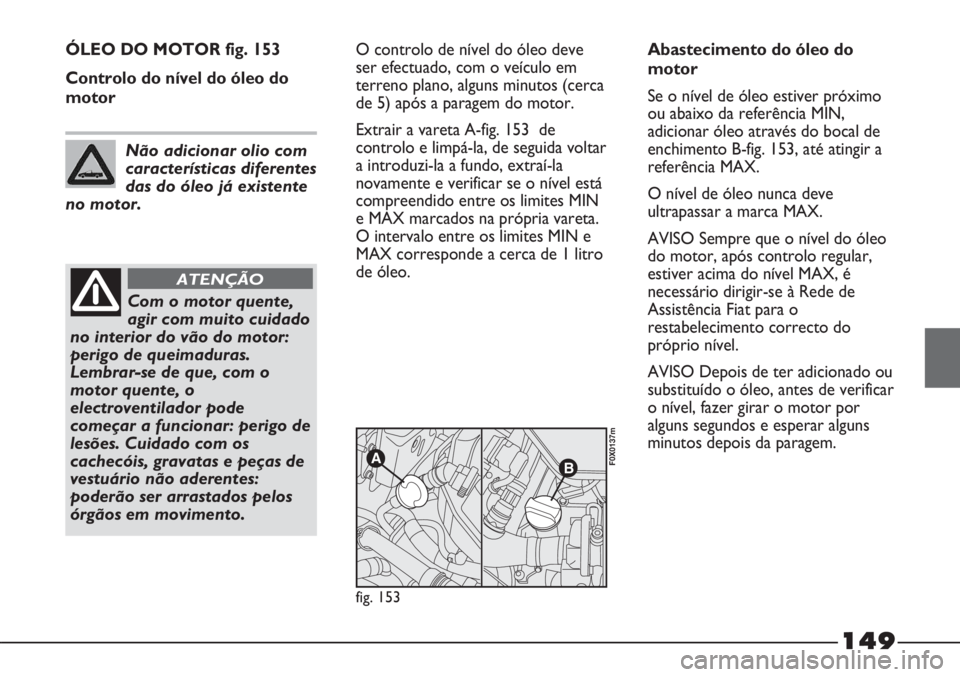 FIAT STRADA 2011 Manual de Uso e Manutenção (in Portuguese) 149
ÓLEO DO MOTOR fig. 153
Controlo do nível do óleo do
motorO controlo de nível do óleo deve
ser efectuado, com o veículo em
terreno plano, alguns minutos (cerca
de 5) após a paragem do motor. FIAT STRADA 2011 Manual de Uso e Manutenção (in Portuguese) 149
ÓLEO DO MOTOR fig. 153
Controlo do nível do óleo do
motorO controlo de nível do óleo deve
ser efectuado, com o veículo em
terreno plano, alguns minutos (cerca
de 5) após a paragem do motor.