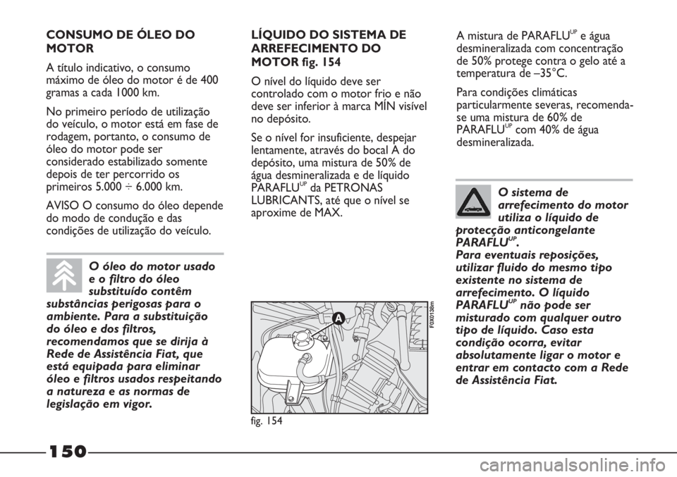 FIAT STRADA 2011 Manual de Uso e Manutenção (in Portuguese) 150
A mistura de PARAFLUUPe água
desmineralizada com concentração
de 50% protege contra o gelo até a
temperatura de –35°C.
Para condições climáticas
particularmente severas, recomenda-
se um FIAT STRADA 2011 Manual de Uso e Manutenção (in Portuguese) 150
A mistura de PARAFLUUPe água
desmineralizada com concentração
de 50% protege contra o gelo até a
temperatura de –35°C.
Para condições climáticas
particularmente severas, recomenda-
se um
