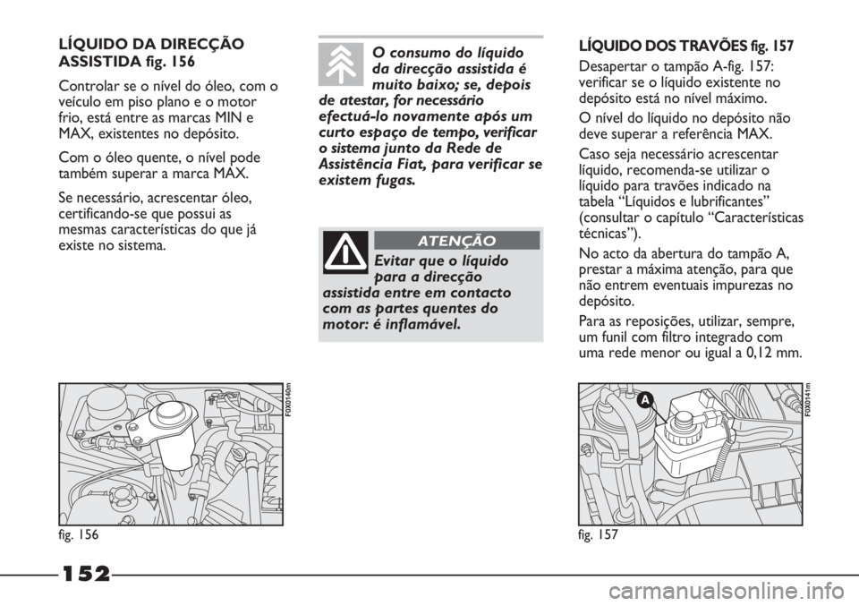 FIAT STRADA 2011 Manual de Uso e Manutenção (in Portuguese) 152
LÍQUIDO DA DIRECÇÃO
ASSISTIDA fig. 156
Controlar se o nível do óleo, com o
veículo em piso plano e o motor
frio, está entre as marcas MIN e
MAX, existentes no depósito.
Com o óleo quente, FIAT STRADA 2011 Manual de Uso e Manutenção (in Portuguese) 152
LÍQUIDO DA DIRECÇÃO
ASSISTIDA fig. 156
Controlar se o nível do óleo, com o
veículo em piso plano e o motor
frio, está entre as marcas MIN e
MAX, existentes no depósito.
Com o óleo quente,
