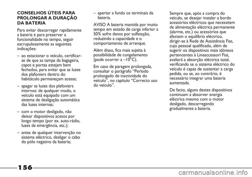 FIAT STRADA 2011 Manual de Uso e Manutenção (in Portuguese) 156
CONSELHOS ÚTEIS PARA
PROLONGAR A DURAÇÃO
DA BATERIA
Para evitar descarregar rapidamente
a bateria e para preservar a
funcionalidade no tempo, seguir
escrupulosamente as seguintes
indicações:
FIAT STRADA 2011 Manual de Uso e Manutenção (in Portuguese) 156
CONSELHOS ÚTEIS PARA
PROLONGAR A DURAÇÃO
DA BATERIA
Para evitar descarregar rapidamente
a bateria e para preservar a
funcionalidade no tempo, seguir
escrupulosamente as seguintes
indicações: