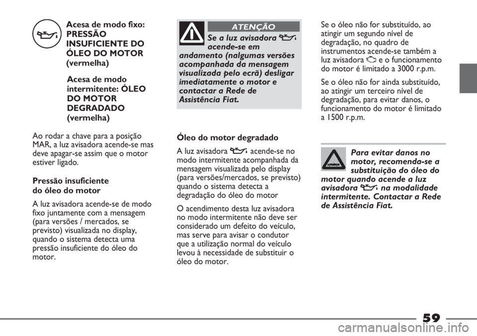 FIAT STRADA 2011 Manual de Uso e Manutenção (in Portuguese) Acesa de modo fixo:
PRESSÃO
INSUFICIENTE DO
ÓLEO DO MOTOR
(vermelha)
Acesa de modo
intermitente: ÓLEO
DO MOTOR
DEGRADADO
(vermelha)
Ao rodar a chave para a posição
MAR, a luz avisadora acende-se FIAT STRADA 2011 Manual de Uso e Manutenção (in Portuguese) Acesa de modo fixo:
PRESSÃO
INSUFICIENTE DO
ÓLEO DO MOTOR
(vermelha)
Acesa de modo
intermitente: ÓLEO
DO MOTOR
DEGRADADO
(vermelha)
Ao rodar a chave para a posição
MAR, a luz avisadora acende-se