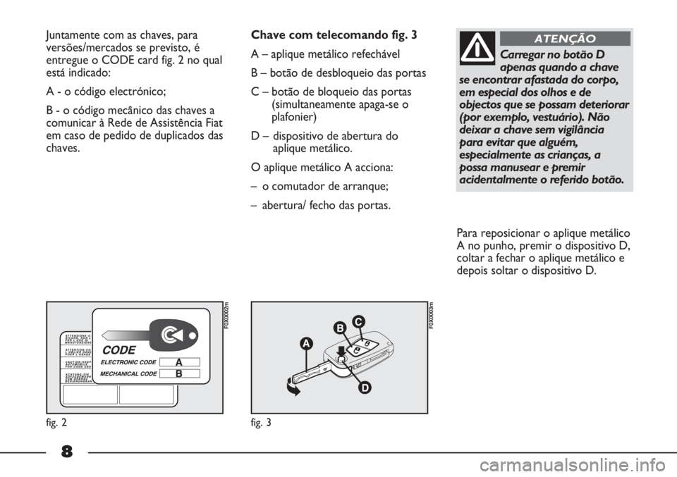 FIAT STRADA 2011  Manual de Uso e Manutenção (in Portuguese) 8
Juntamente com as chaves, para
versões/mercados se previsto, é
entregue o CODE card fig. 2 no qual
está indicado:
A - o código electrónico; 
B - o código mecânico das chaves a
comunicar à Re
