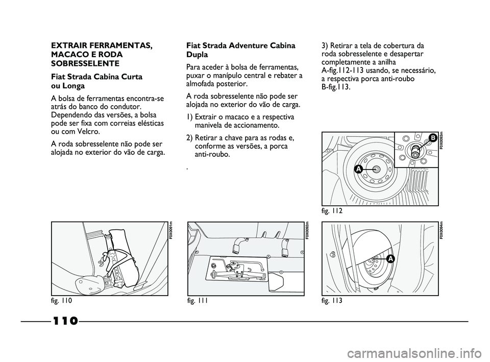 FIAT STRADA 2015  Manual de Uso e Manutenção (in Portuguese) EXTRAIR FERRAMENTAS,
MACACO E RODA
SOBRESSELENTE
Fiat Strada Cabina Curta 
ou Longa
A bolsa de ferramentas encontra-se
atrás do banco do condutor.
Dependendo das versões, a bolsa
pode ser fixa com c