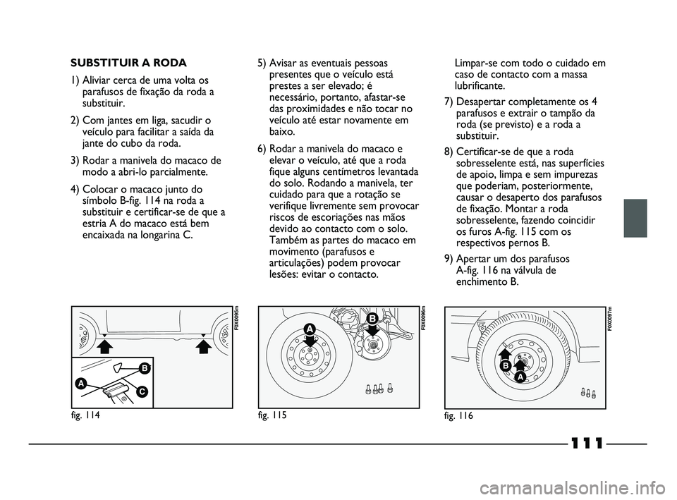 FIAT STRADA 2015  Manual de Uso e Manutenção (in Portuguese) SUBSTITUIR A RODA
1) Aliviar cerca de uma volta os
parafusos de fixação da roda a
substituir.
2) Com jantes em liga, sacudir o
veículo para facilitar a saída da
jante do cubo da roda.
3) Rodar a m