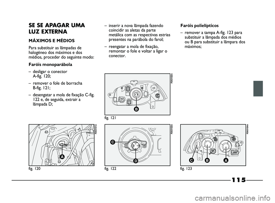 FIAT STRADA 2015  Manual de Uso e Manutenção (in Portuguese) SE SE APAGAR UMA
LUZ EXTERNA
MÁXIMOS E MÉDIOS
Para substituir as lâmpadas de
halogéneo dos máximos e dos
médios, proceder do seguinte modo:
Faróis monoparábola
– desligar o conector 
A-fig. 