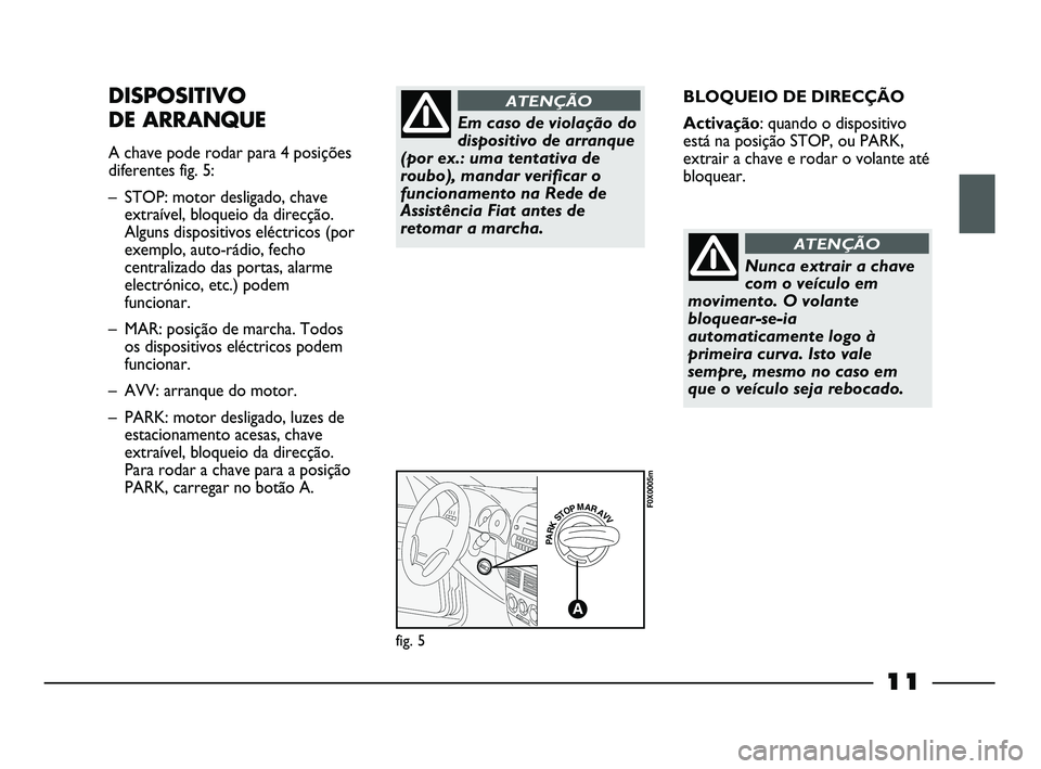 FIAT STRADA 2013  Manual de Uso e Manutenção (in Portuguese) 11
BLOQUEIO DE DIRECÇÃO
Activação: quando o dispositivo
está na posição STOP, ou PARK,
extrair a chave e rodar o volante até
bloquear.DISPOSITIVO
DE ARRANQUE
A chave pode rodar para 4 posiçõ