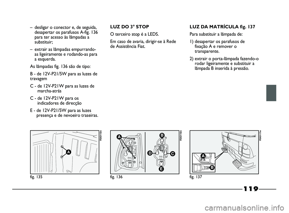 FIAT STRADA 2015  Manual de Uso e Manutenção (in Portuguese) fig. 135
F0X0115m
fig. 136
F0X0116m
fig. 137
F0X0117m
– desligar o conector e, de seguida,
desapertar os parafusos A-fig. 136
para ter acesso às lâmpadas a
substituir;
– extrair as lâmpadas emp