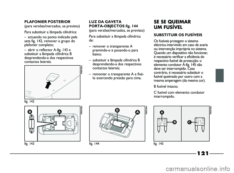FIAT STRADA 2015  Manual de Uso e Manutenção (in Portuguese) fig. 143
F0X0123m
fig. 142
F0X0122m
fig. 144
F0X0124m
fig. 145
F0X0125m
LUZ DA GAVETA 
PORTA-OBJECTOS fig. 144
(para versões/mercados, se previsto)  
Para substituir a lâmpada cilíndrica
de:
– re