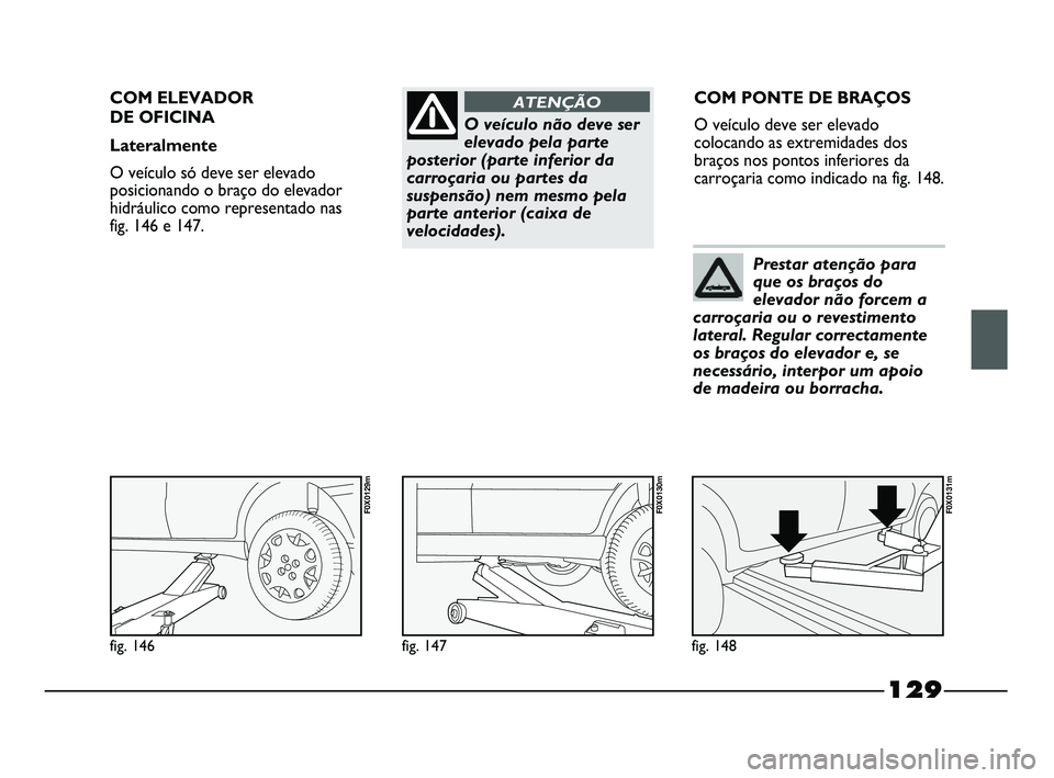 FIAT STRADA 2015  Manual de Uso e Manutenção (in Portuguese) O veículo não deve ser
elevado pela parte
posterior (parte inferior da
carroçaria ou partes da
suspensão) nem mesmo pela
parte anterior (caixa de
velocidades).
ATENÇÃOCOM ELEVADOR 
DE OFICINA
La