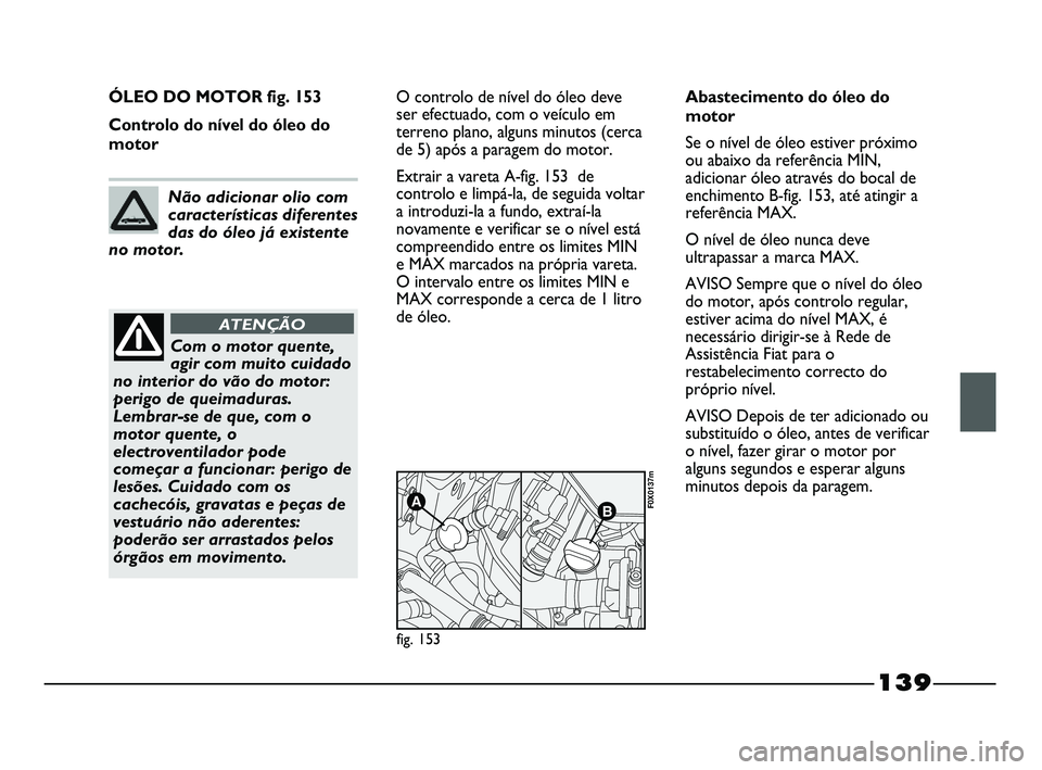 FIAT STRADA 2015  Manual de Uso e Manutenção (in Portuguese) 139
ÓLEO DO MOTOR fig. 153
Controlo do nível do óleo do
motorO controlo de nível do óleo deve
ser efectuado, com o veículo em
terreno plano, alguns minutos (cerca
de 5) após a paragem do motor.