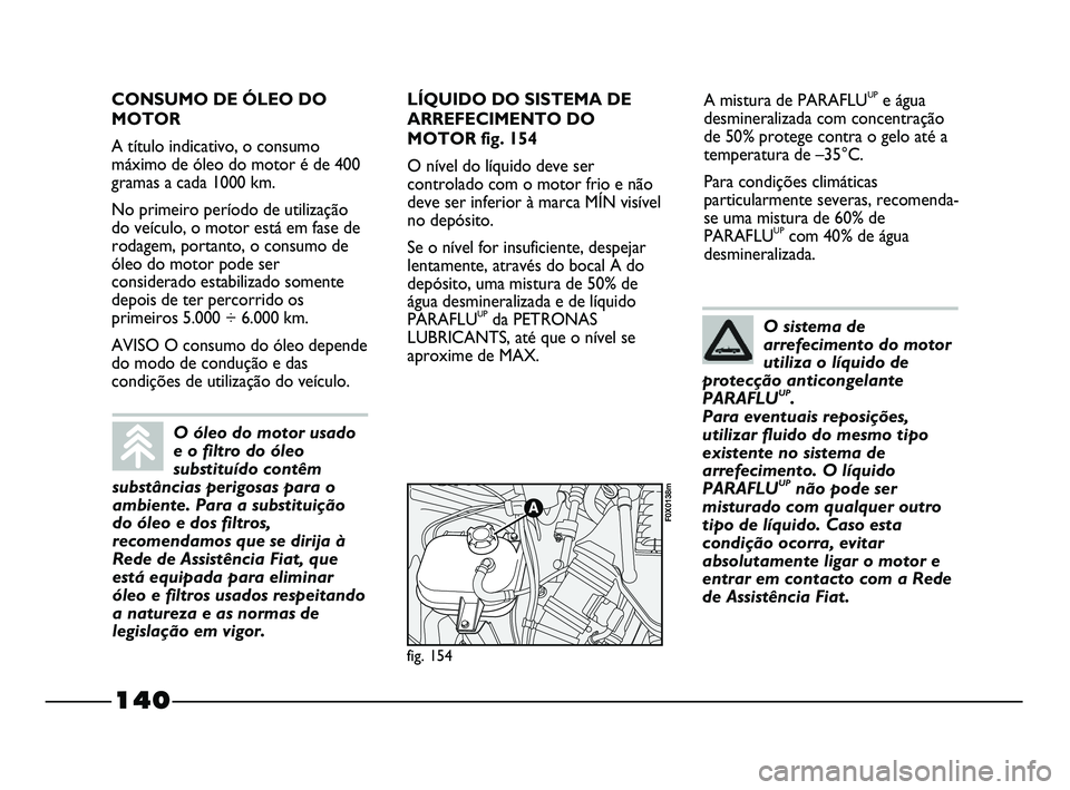 FIAT STRADA 2015  Manual de Uso e Manutenção (in Portuguese) 140
A mistura de PARAFLUUPe água
desmineralizada com concentração
de 50% protege contra o gelo até a
temperatura de –35°C.
Para condições climáticas
particularmente severas, recomenda-
se um