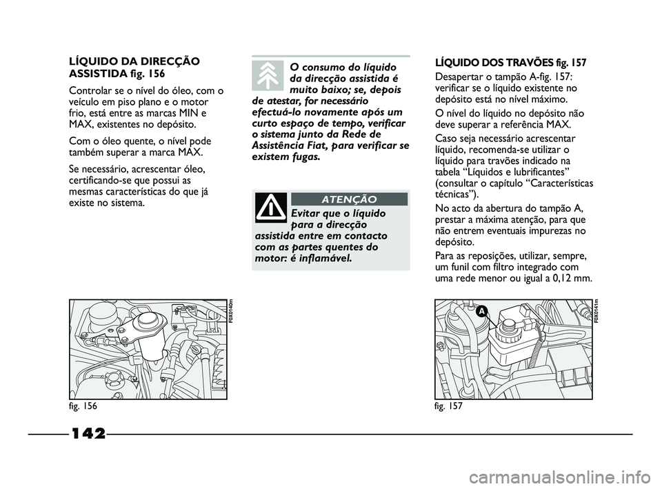 FIAT STRADA 2015  Manual de Uso e Manutenção (in Portuguese) 142
LÍQUIDO DA DIRECÇÃO
ASSISTIDA fig. 156
Controlar se o nível do óleo, com o
veículo em piso plano e o motor
frio, está entre as marcas MIN e
MAX, existentes no depósito.
Com o óleo quente,