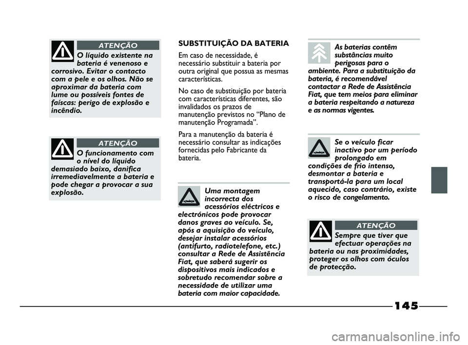 FIAT STRADA 2015  Manual de Uso e Manutenção (in Portuguese) 145
SUBSTITUIÇÃO DA BATERIA
Em caso de necessidade, é
necessário substituir a bateria por
outra original que possua as mesmas
características.
No caso de substituição por bateria
com caracterí