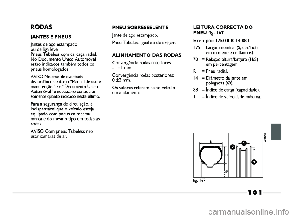 FIAT STRADA 2015  Manual de Uso e Manutenção (in Portuguese) 161
RODAS
JANTES E PNEUS
Jantes de aço estampado 
ou de liga leve. 
Pneus Tubeless com carcaça radial.
No Documento Único Automóvel
estão indicados também todos os
pneus homologados.
AVISO No ca