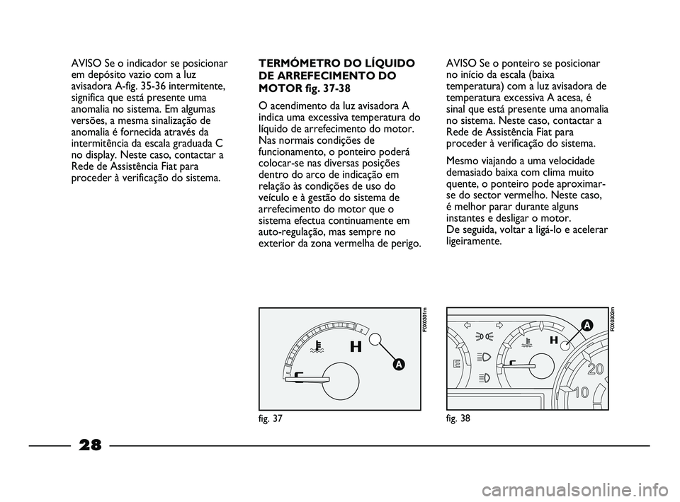 FIAT STRADA 2015  Manual de Uso e Manutenção (in Portuguese) 28
TERMÓMETRO DO LÍQUIDO 
DE ARREFECIMENTO DO
MOTOR fig. 37-38
O acendimento da luz avisadora A
indica uma excessiva temperatura do
líquido de arrefecimento do motor.
Nas normais condições de
fun