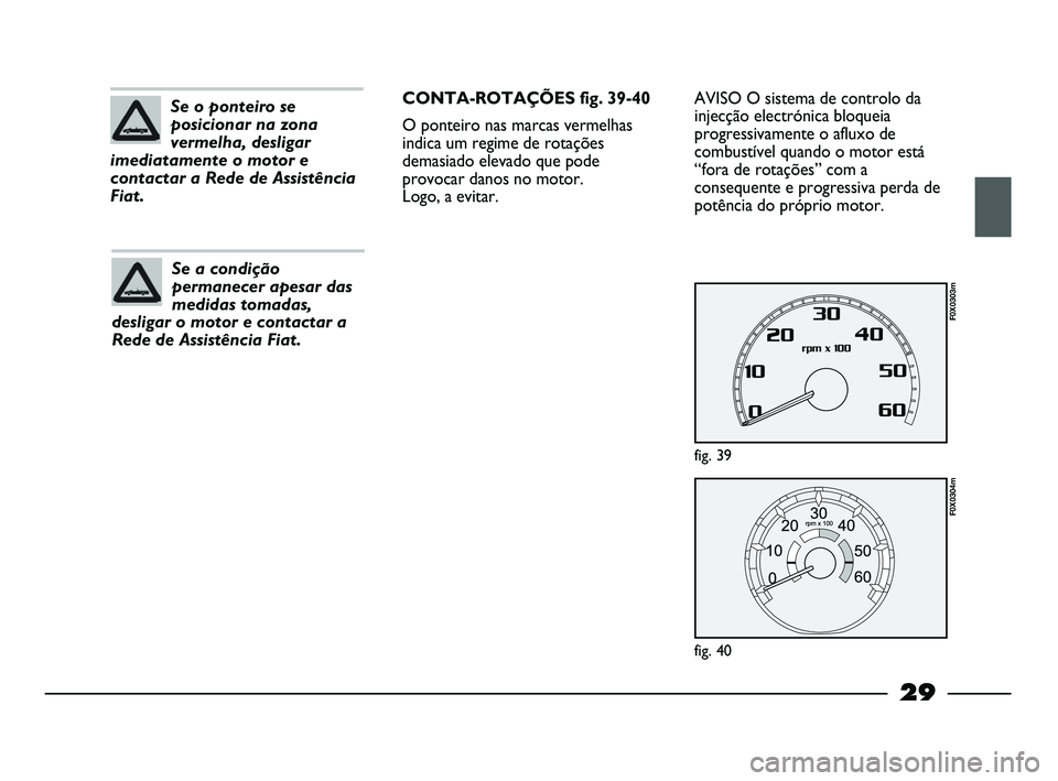 FIAT STRADA 2012  Manual de Uso e Manutenção (in Portuguese) 29
Se o ponteiro se
posicionar na zona
vermelha, desligar
imediatamente o motor e
contactar a Rede de Assistência
Fiat.
Se a condição
permanecer apesar das
medidas tomadas,
desligar o motor e conta