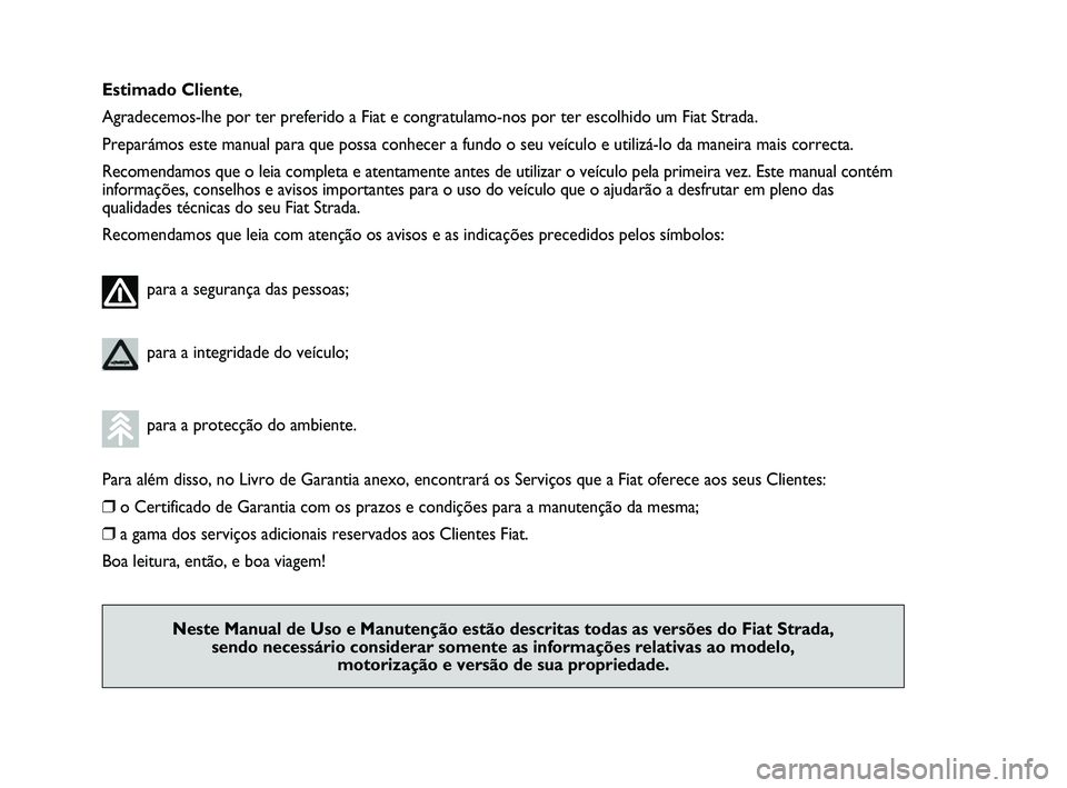 FIAT STRADA 2012  Manual de Uso e Manutenção (in Portuguese) Estimado Cliente,
Agradecemos-lhe por ter preferido a Fiat e congratulamo-nos por ter escolhido um Fiat Strada.
Preparámos este manual para que possa conhecer a fundo o seu veículo e utilizá-lo da 