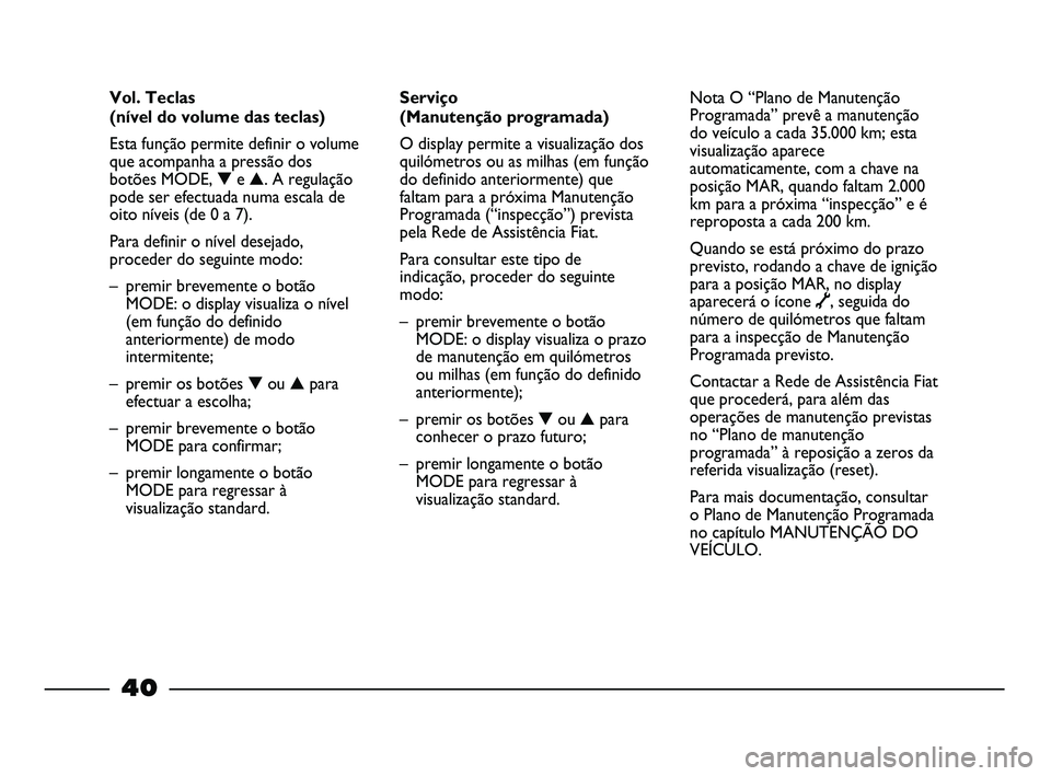 FIAT STRADA 2015  Manual de Uso e Manutenção (in Portuguese) 40
Serviço 
(Manutenção programada)
O display permite a visualização dos
quilómetros ou as milhas (em função
do definido anteriormente) que
faltam para a próxima Manutenção
Programada (“i