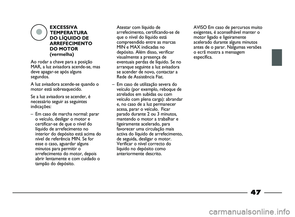 FIAT STRADA 2015  Manual de Uso e Manutenção (in Portuguese) EXCESSIVA
TEMPERATURA
DO LÍQUIDO DE
ARREFECIMENTO
DO MOTOR
(vermelha)
Ao rodar a chave para a posição
MAR, a luz avisadora acende-se, mas
deve apagar-se após alguns
segundos.
A luz avisadora acend