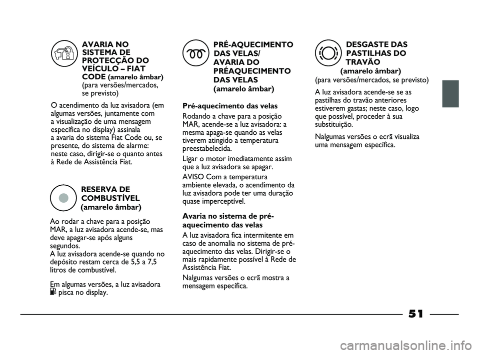 FIAT STRADA 2013  Manual de Uso e Manutenção (in Portuguese) RESERVA DE
COMBUSTÍVEL 
(amarelo âmbar)
Ao rodar a chave para a posição
MAR, a luz avisadora acende-se, mas
deve apagar-se após alguns
segundos. 
A luz avisadora acende-se quando no
depósito res