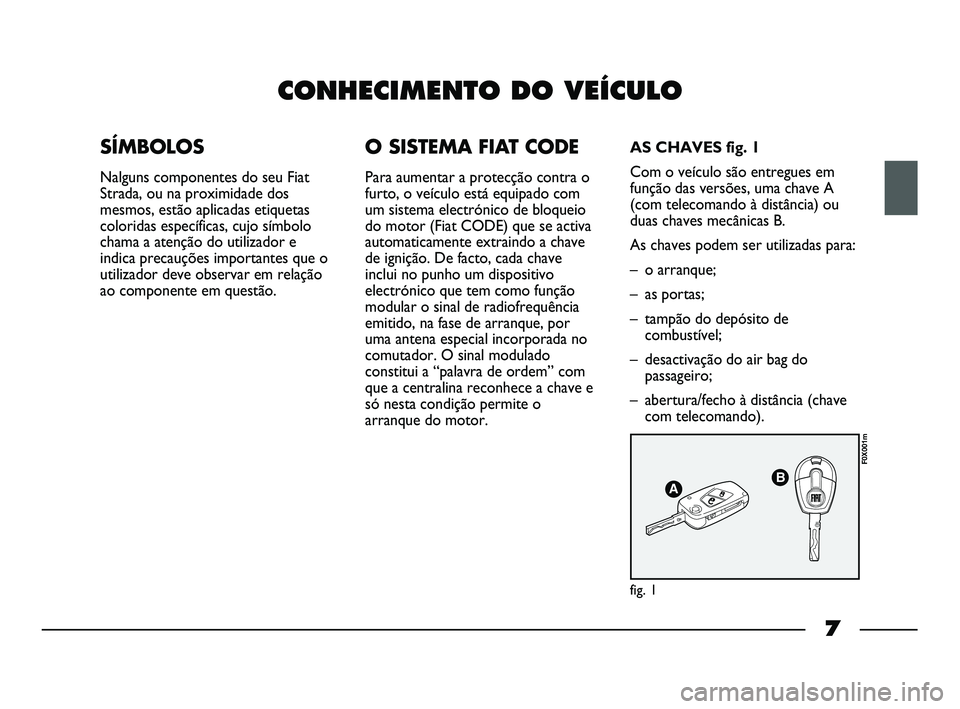 FIAT STRADA 2013  Manual de Uso e Manutenção (in Portuguese) 7
CONHECIMENTO DO VEÍCULO
SÍMBOLOS
Nalguns componentes do seu Fiat
Strada, ou na proximidade dos
mesmos, estão aplicadas etiquetas
coloridas específicas, cujo símbolo
chama a atenção do utiliza
