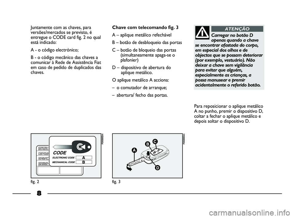 FIAT STRADA 2012  Manual de Uso e Manutenção (in Portuguese) 8
Juntamente com as chaves, para
versões/mercados se previsto, é
entregue o CODE card fig. 2 no qual
está indicado:
A - o código electrónico; 
B - o código mecânico das chaves a
comunicar à Re