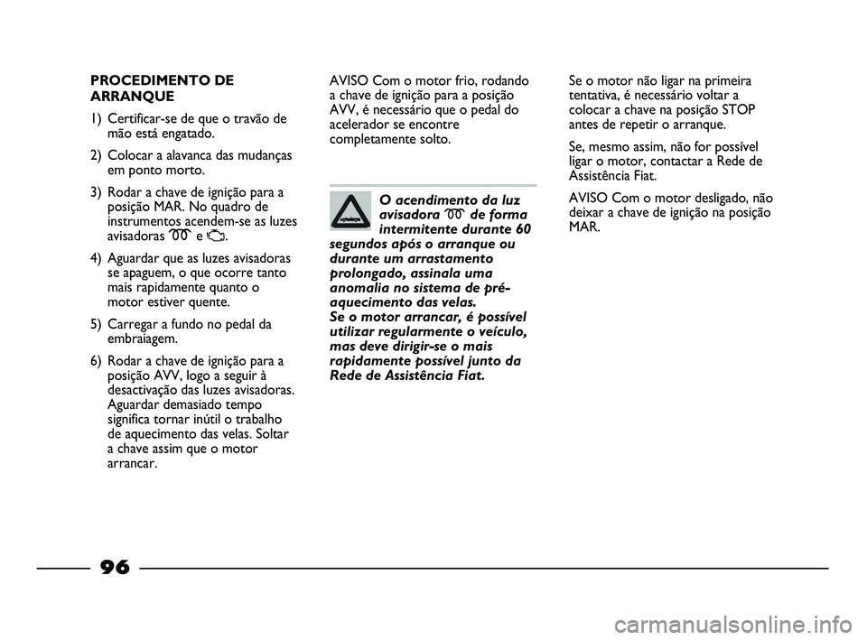 FIAT STRADA 2015  Manual de Uso e Manutenção (in Portuguese) 96
PROCEDIMENTO DE
ARRANQUE
1) Certificar-se de que o travão de
mão está engatado.
2) Colocar a alavanca das mudanças
em ponto morto.
3) Rodar a chave de ignição para a
posição MAR. No quadro 