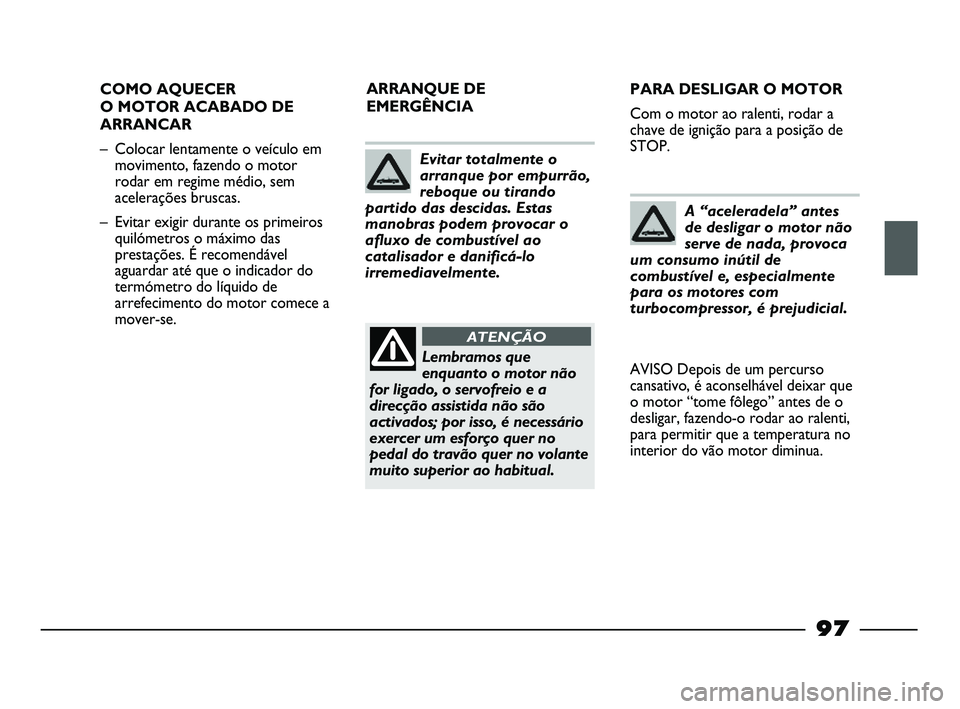 FIAT STRADA 2015  Manual de Uso e Manutenção (in Portuguese) 97
COMO AQUECER
O MOTOR ACABADO DE
ARRANCAR
– Colocar lentamente o veículo em
movimento, fazendo o motor
rodar em regime médio, sem
acelerações bruscas.
– Evitar exigir durante os primeiros
qu