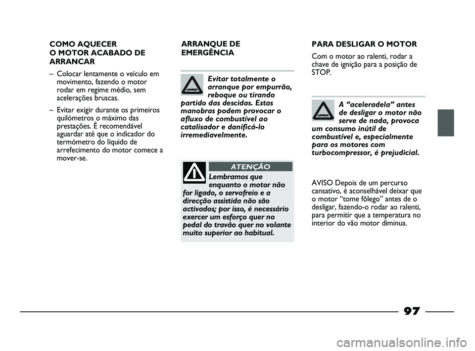 FIAT STRADA 2013  Manual de Uso e Manutenção (in Portuguese) 97
COMO AQUECER
O MOTOR ACABADO DE
ARRANCAR
– Colocar lentamente o veículo em
movimento, fazendo o motor
rodar em regime médio, sem
acelerações bruscas.
– Evitar exigir durante os primeiros
qu