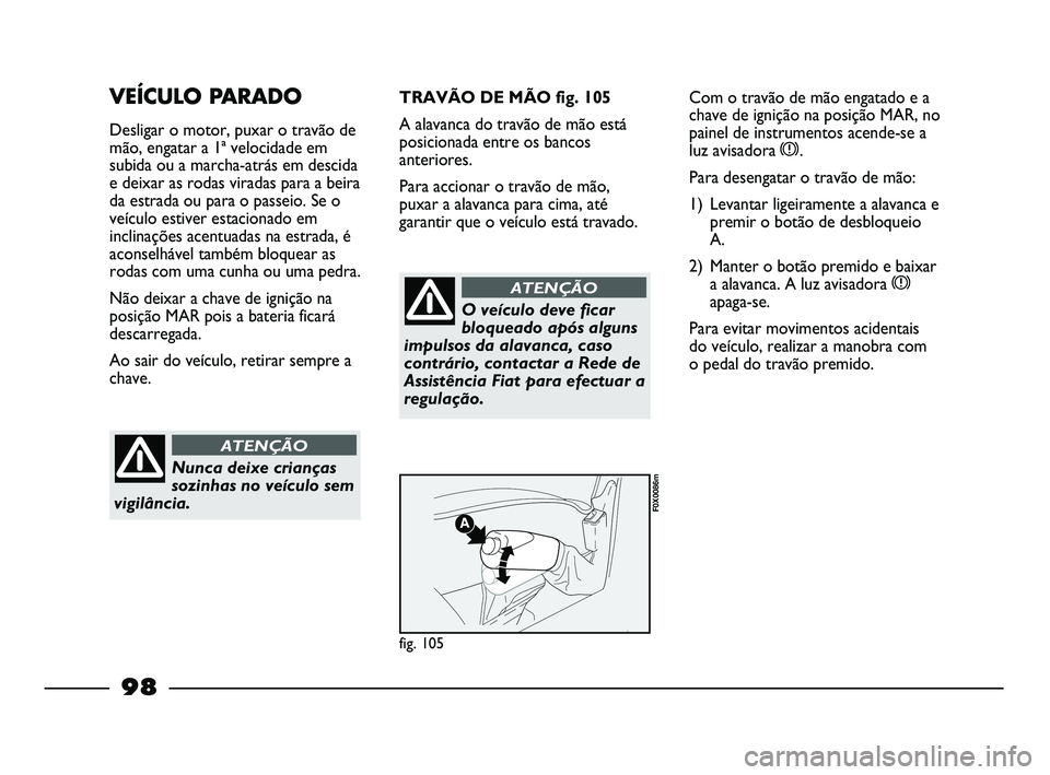 FIAT STRADA 2015  Manual de Uso e Manutenção (in Portuguese) 98
VEÍCULO PARADO
Desligar o motor, puxar o travão de
mão, engatar a 1ª velocidade em
subida ou a marcha-atrás em descida
e deixar as rodas viradas para a beira
da estrada ou para o passeio. Se o